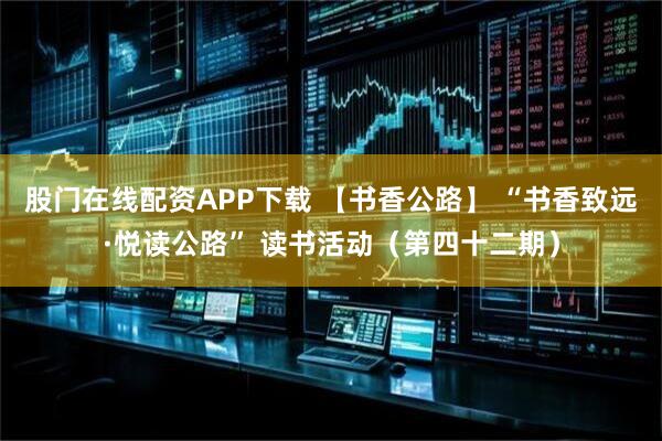 股门在线配资APP下载 【书香公路】 “书香致远·悦读公路” 读书活动（第四十二期）