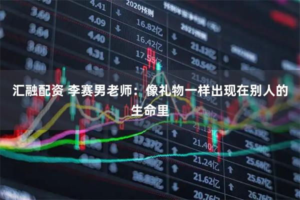 汇融配资 李赛男老师：像礼物一样出现在别人的生命里