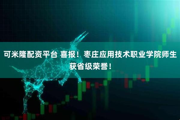 可米隆配资平台 喜报！枣庄应用技术职业学院师生获省级荣誉！