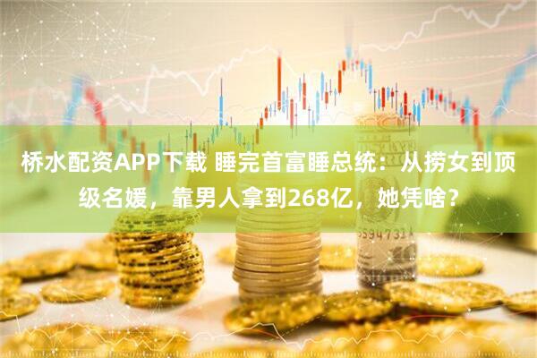 桥水配资APP下载 睡完首富睡总统：从捞女到顶级名媛，靠男人拿到268亿，她凭啥？
