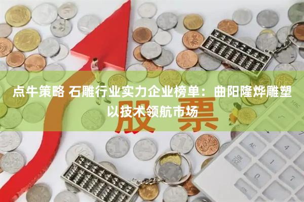 点牛策略 石雕行业实力企业榜单：曲阳隆烨雕塑以技术领航市场