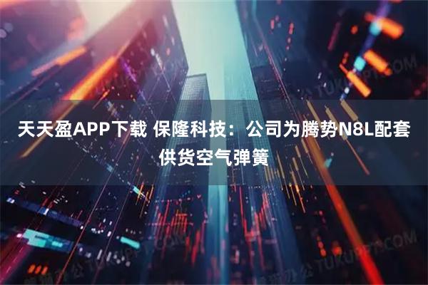 天天盈APP下载 保隆科技：公司为腾势N8L配套供货空气弹簧