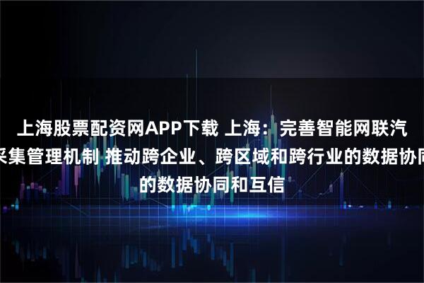 上海股票配资网APP下载 上海：完善智能网联汽车数据采集管理机制 推动跨企业、跨区域和跨行业的数据协同和互信
