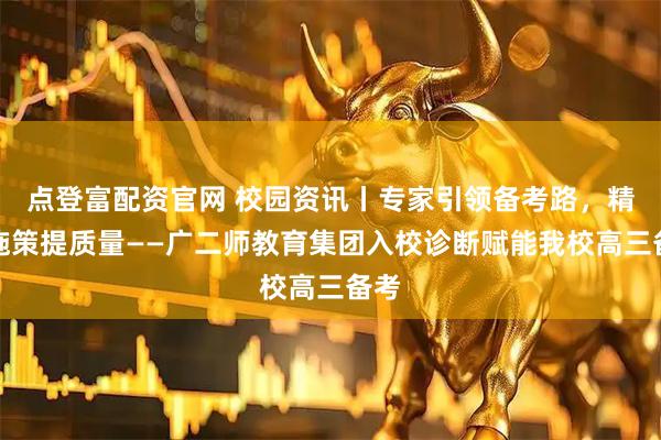 点登富配资官网 校园资讯丨专家引领备考路，精准施策提质量——广二师教育集团入校诊断赋能我校高三备考