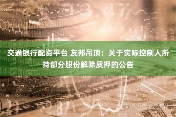 交通银行配资平台 友邦吊顶：关于实际控制人所持部分股份解除质押的公告