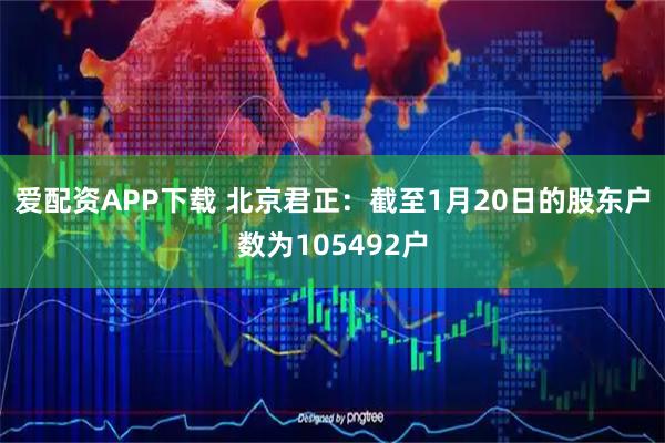 爱配资APP下载 北京君正：截至1月20日的股东户数为105492户