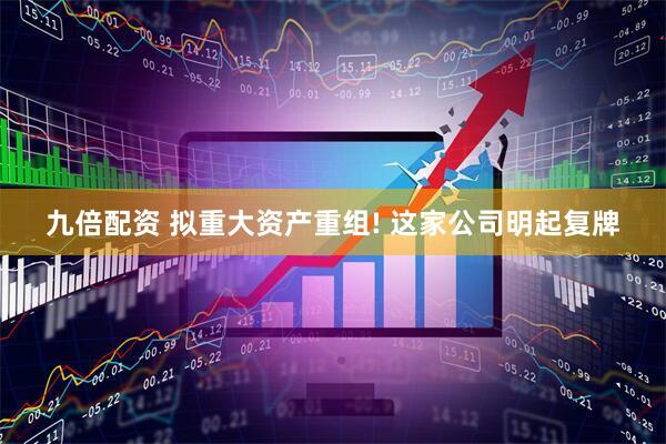 九倍配资 拟重大资产重组! 这家公司明起复牌