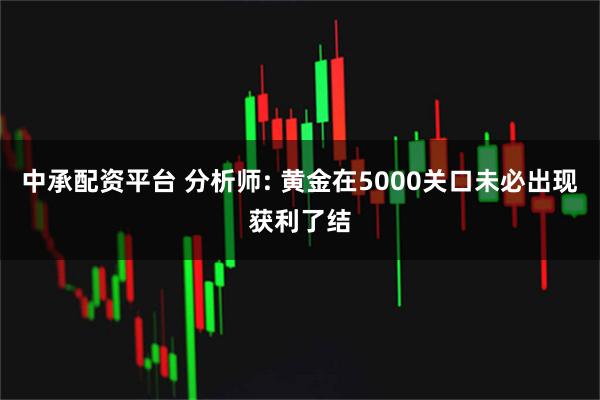 中承配资平台 分析师: 黄金在5000关口未必出现获利了结