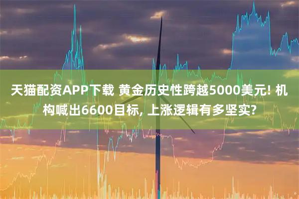 天猫配资APP下载 黄金历史性跨越5000美元! 机构喊出6600目标, 上涨逻辑有多坚实?