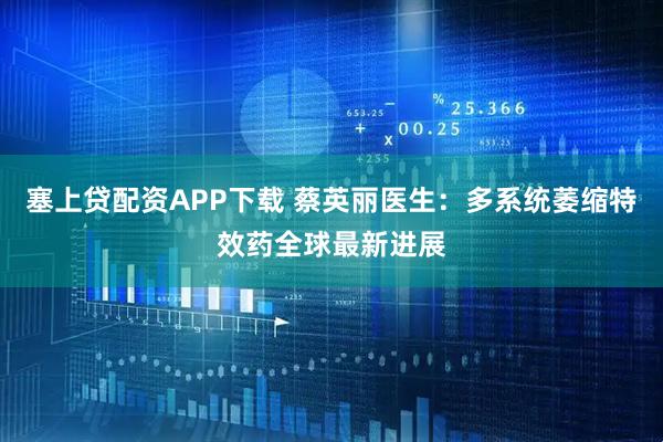 塞上贷配资APP下载 蔡英丽医生：多系统萎缩特效药全球最新进展