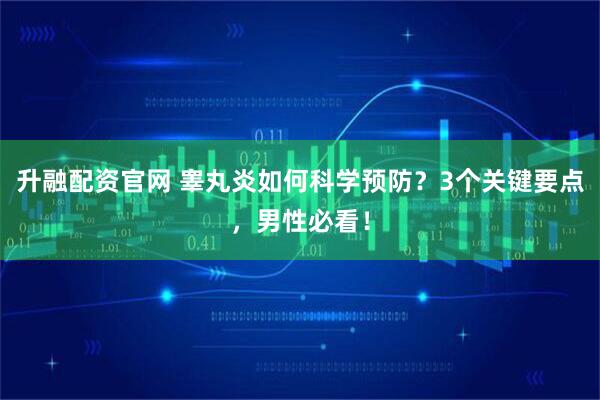 升融配资官网 睾丸炎如何科学预防？3个关键要点，男性必看！