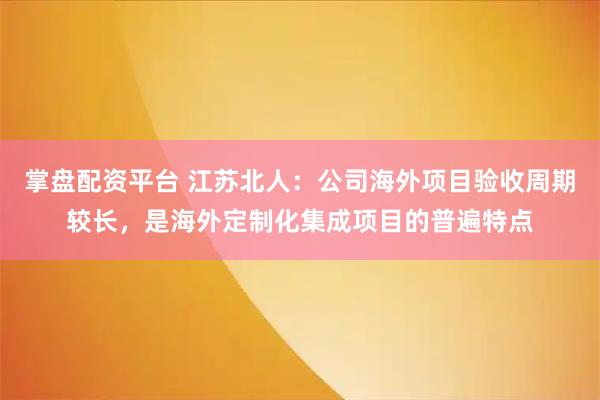 掌盘配资平台 江苏北人：公司海外项目验收周期较长，是海外定制化集成项目的普遍特点