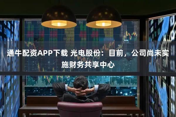 通牛配资APP下载 光电股份：目前，公司尚未实施财务共享中心