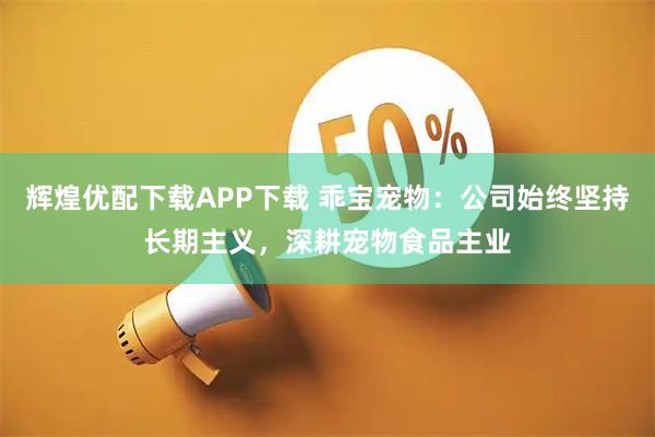 辉煌优配下载APP下载 乖宝宠物：公司始终坚持长期主义，深耕宠物食品主业