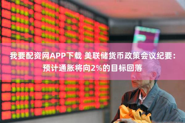 我要配资网APP下载 美联储货币政策会议纪要：预计通胀将向2%的目标回落
