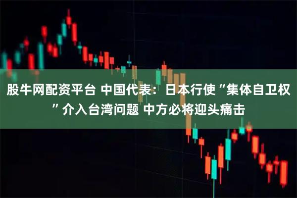 股牛网配资平台 中国代表：日本行使“集体自卫权”介入台湾问题 中方必将迎头痛击