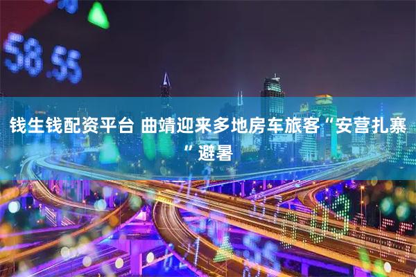 钱生钱配资平台 曲靖迎来多地房车旅客“安营扎寨”避暑