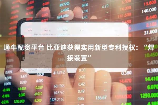 通牛配资平台 比亚迪获得实用新型专利授权:“焊接装置”