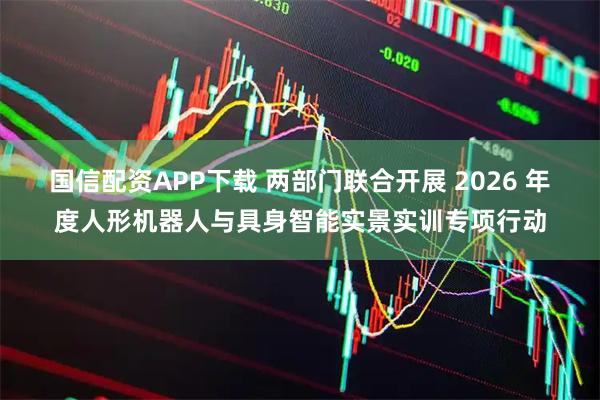 国信配资APP下载 两部门联合开展 2026 年度人形机器人与具身智能实景实训专项行动