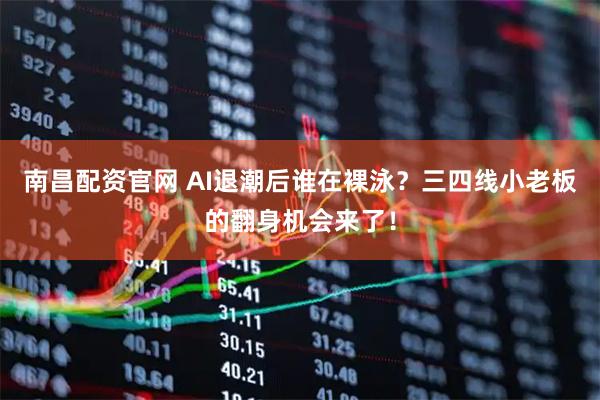 南昌配资官网 AI退潮后谁在裸泳？三四线小老板的翻身机会来了！