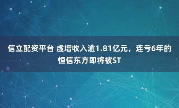 信立配资平台 虚增收入逾1.81亿元,连亏6年的恒信东方即将被ST