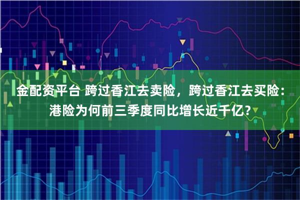 金配资平台 跨过香江去卖险，跨过香江去买险：港险为何前三季度同比增长近千亿？