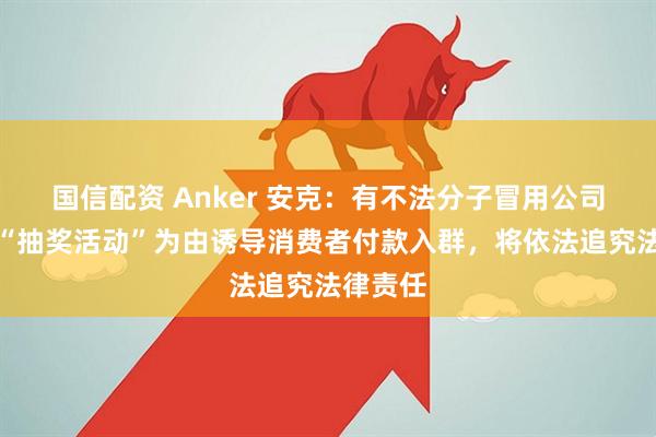 国信配资 Anker 安克：有不法分子冒用公司名义以“抽奖活动”为由诱导消费者付款入群，将依法追究法律责任