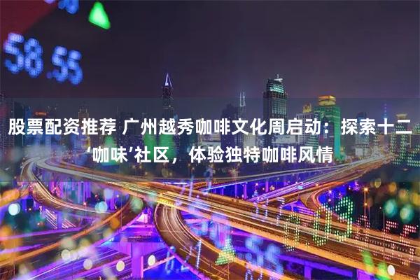 股票配资推荐 广州越秀咖啡文化周启动：探索十二‘咖味’社区，体验独特咖啡风情