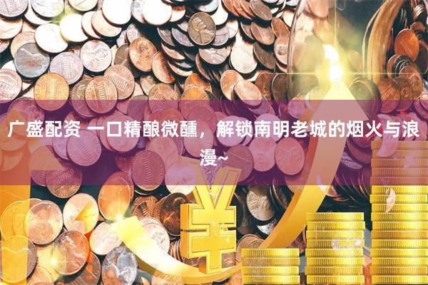 广盛配资 一口精酿微醺，解锁南明老城的烟火与浪漫~