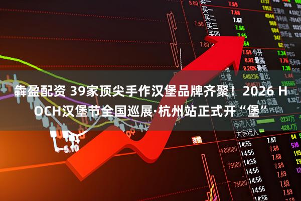 犇盈配资 39家顶尖手作汉堡品牌齐聚！2026 HOCH汉堡节全国巡展·杭州站正式开“堡”